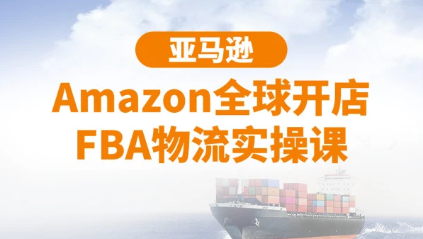 亚马逊Amazon全球开店FBA物流实操课-1
